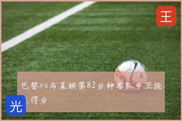 巴黎vs布莱顿第82分钟客队中卫抢点得分