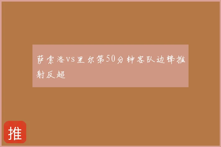 萨索洛vs里尔第50分钟客队边锋推射反超