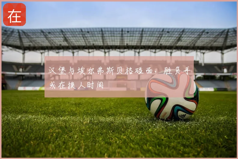 汉堡与埃尔弗斯贝格碰面，胜负手或在换人时间