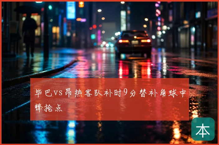 毕巴vs昂热客队补时9分替补角球中锋抢点