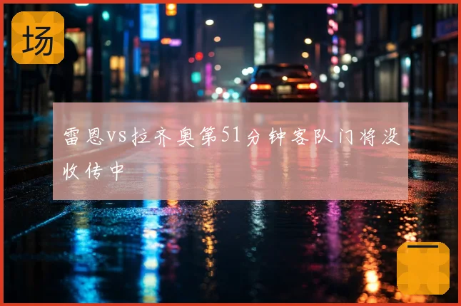 雷恩vs拉齐奥第51分钟客队门将没收传中